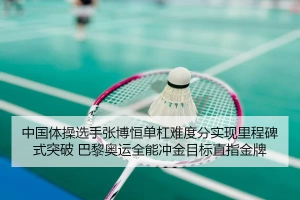 中国体操选手张博恒单杠难度分实现里程碑式突破 巴黎奥运全能冲金目标直指金牌